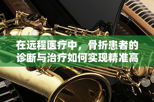 在远程医疗中，骨折患者的诊断与治疗如何实现精准高效？