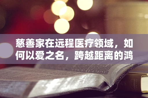 慈善家在远程医疗领域，如何以爱之名，跨越距离的鸿沟？