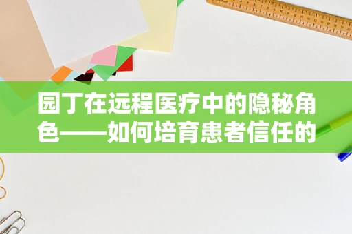 园丁在远程医疗中的隐秘角色——如何培育患者信任的土壤？