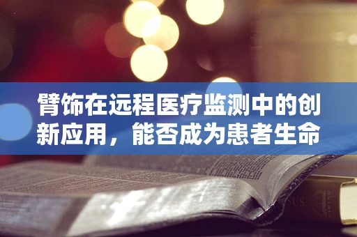 臂饰在远程医疗监测中的创新应用，能否成为患者生命体征监测的新趋势？