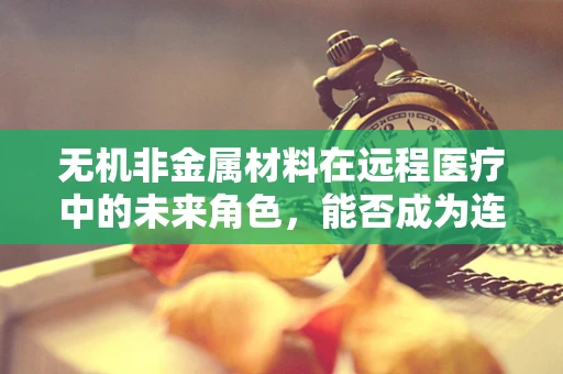 无机非金属材料在远程医疗中的未来角色，能否成为连接健康的新桥梁？