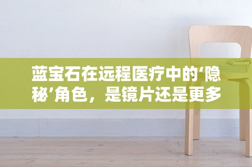 蓝宝石在远程医疗中的‘隐秘’角色，是镜片还是更多？