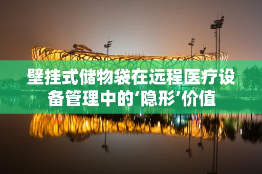 壁挂式储物袋在远程医疗设备管理中的‘隐形’价值