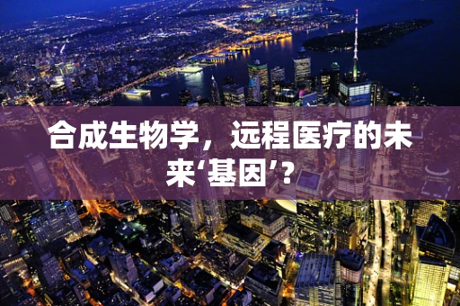 合成生物学，远程医疗的未来‘基因’？