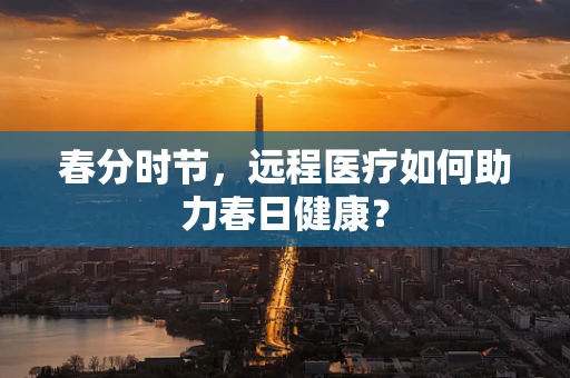 春分时节，远程医疗如何助力春日健康？