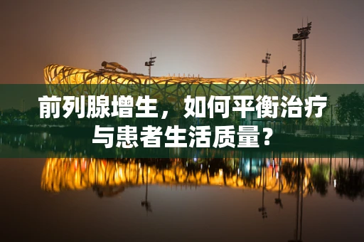 前列腺增生，如何平衡治疗与患者生活质量？