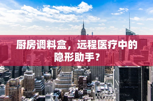 厨房调料盒，远程医疗中的隐形助手？