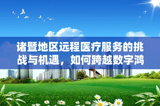 诸暨地区远程医疗服务的挑战与机遇，如何跨越数字鸿沟？