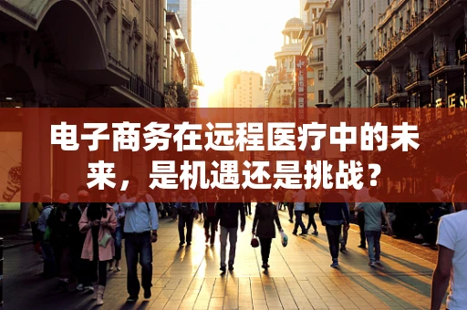 电子商务在远程医疗中的未来，是机遇还是挑战？