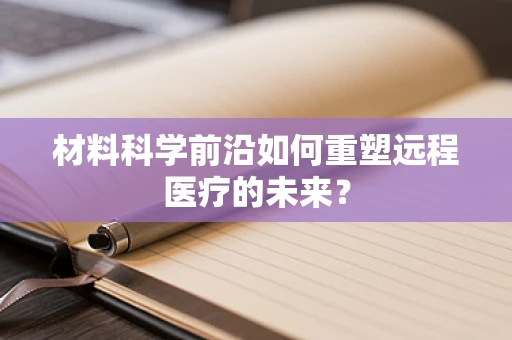 材料科学前沿如何重塑远程医疗的未来？