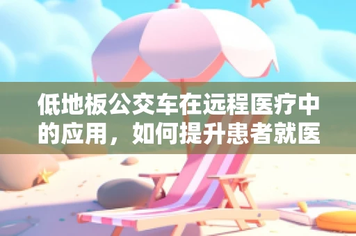 低地板公交车在远程医疗中的应用，如何提升患者就医体验？