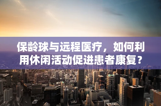 保龄球与远程医疗，如何利用休闲活动促进患者康复？