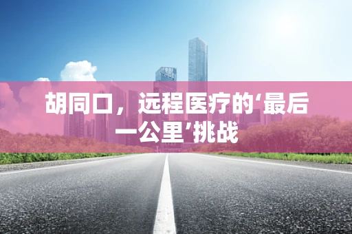 胡同口，远程医疗的‘最后一公里’挑战