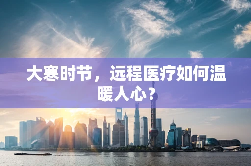 大寒时节，远程医疗如何温暖人心？