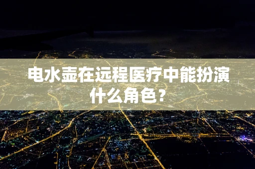 电水壶在远程医疗中能扮演什么角色？
