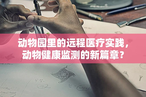 动物园里的远程医疗实践，动物健康监测的新篇章？