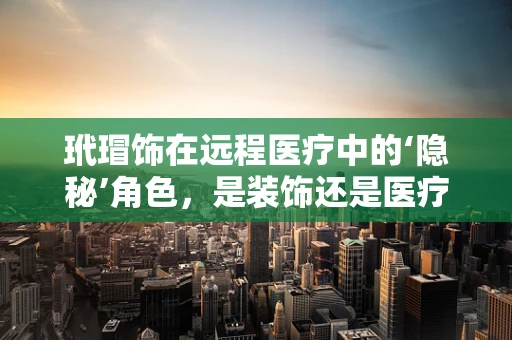 玳瑁饰在远程医疗中的‘隐秘’角色，是装饰还是医疗辅助工具？