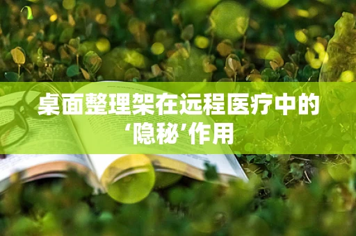 桌面整理架在远程医疗中的‘隐秘’作用