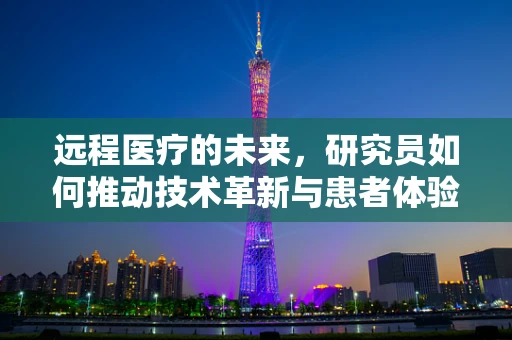 远程医疗的未来，研究员如何推动技术革新与患者体验的双重升级？