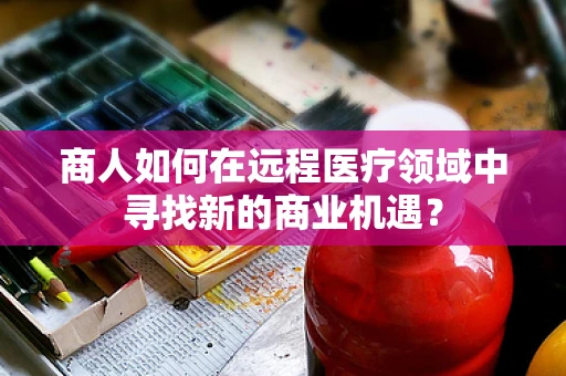 商人如何在远程医疗领域中寻找新的商业机遇？