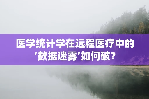 医学统计学在远程医疗中的‘数据迷雾’如何破？