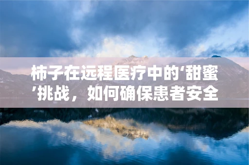 柿子在远程医疗中的‘甜蜜’挑战，如何确保患者安全食用？