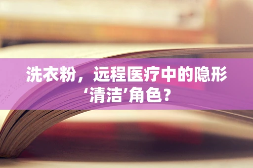 洗衣粉，远程医疗中的隐形‘清洁’角色？