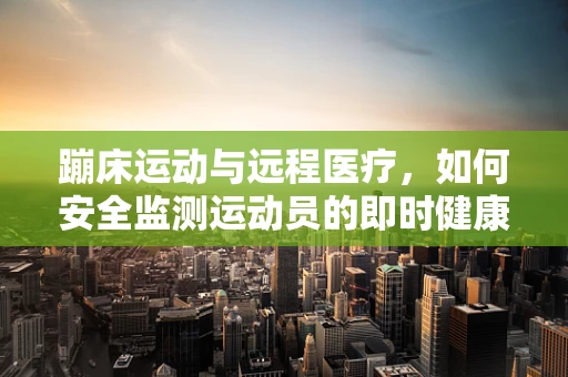 蹦床运动与远程医疗，如何安全监测运动员的即时健康状况？