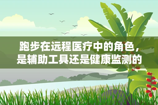 跑步在远程医疗中的角色，是辅助工具还是健康监测的利器？