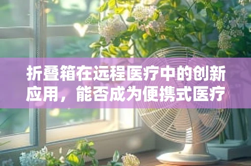 折叠箱在远程医疗中的创新应用，能否成为便携式医疗设备的‘新宠’？