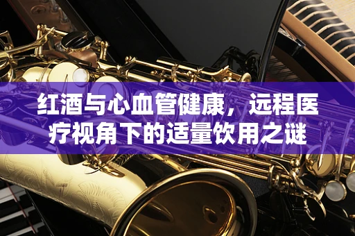 红酒与心血管健康，远程医疗视角下的适量饮用之谜