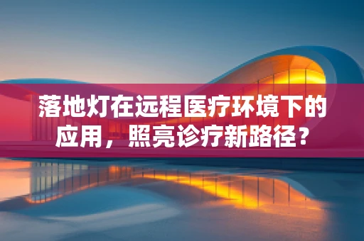 落地灯在远程医疗环境下的应用，照亮诊疗新路径？