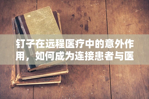 钉子在远程医疗中的意外作用，如何成为连接患者与医生的‘桥梁’？