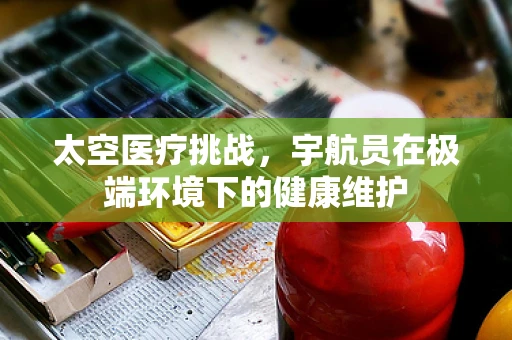 太空医疗挑战，宇航员在极端环境下的健康维护