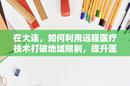 在大连，如何利用远程医疗技术打破地域限制，提升医疗服务质量？