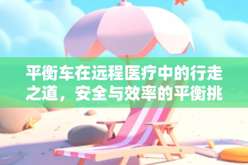 平衡车在远程医疗中的行走之道，安全与效率的平衡挑战