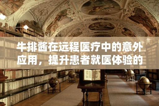 牛排酱在远程医疗中的意外应用，提升患者就医体验的‘秘制调料’？