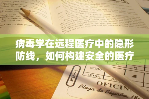 病毒学在远程医疗中的隐形防线，如何构建安全的医疗信息传输？
