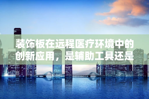 装饰板在远程医疗环境中的创新应用，是辅助工具还是多余之物？