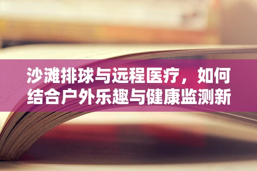沙滩排球与远程医疗，如何结合户外乐趣与健康监测新趋势？