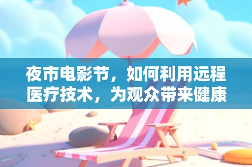 夜市电影节，如何利用远程医疗技术，为观众带来健康与娱乐的双重保障？