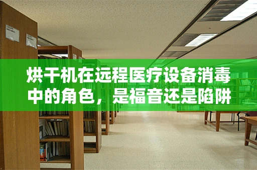 烘干机在远程医疗设备消毒中的角色，是福音还是陷阱？