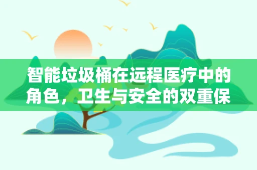 智能垃圾桶在远程医疗中的角色，卫生与安全的双重保障？