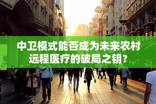中卫模式能否成为未来农村远程医疗的破局之钥？