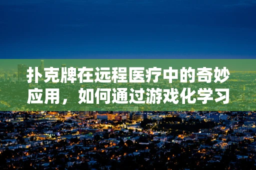扑克牌在远程医疗中的奇妙应用，如何通过游戏化学习提升患者依从性？