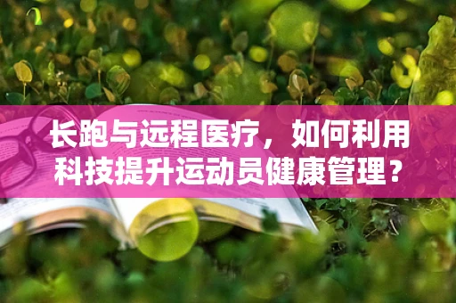 长跑与远程医疗，如何利用科技提升运动员健康管理？