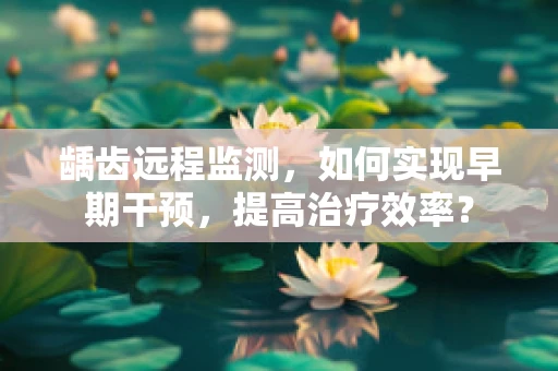 龋齿远程监测，如何实现早期干预，提高治疗效率？