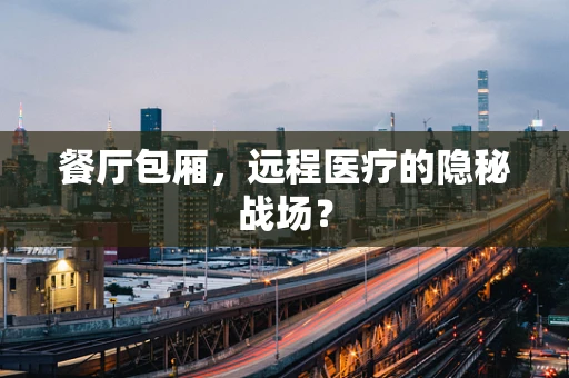餐厅包厢，远程医疗的隐秘战场？
