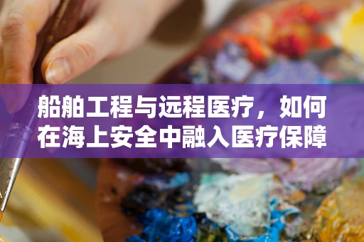 船舶工程与远程医疗，如何在海上安全中融入医疗保障？