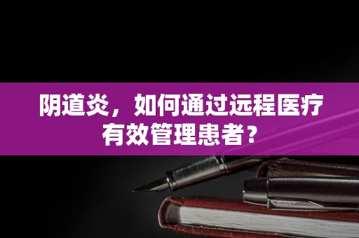 阴道炎，如何通过远程医疗有效管理患者？